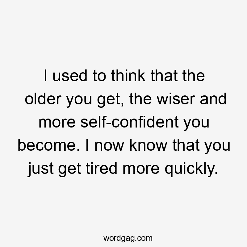 I used to think that the older you get, the wiser and more self-confident you become. I now know that you just get tired more quickly.