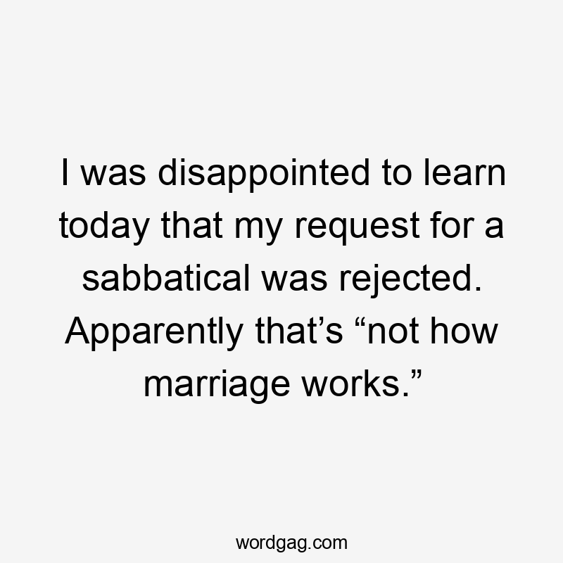 I was disappointed to learn today that my request for a sabbatical was rejected. Apparently that’s “not how marriage works.”