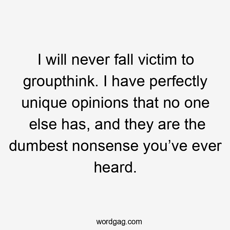 I will never fall victim to groupthink. I have perfectly unique opinions that no one else has, and they are the dumbest nonsense you’ve ever heard.