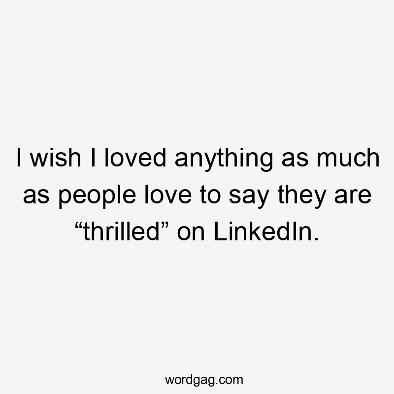 I wish I loved anything as much as people love to say they are “thrilled” on LinkedIn.