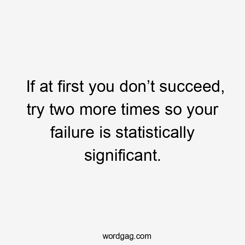 If at first you don’t succeed, try two more times so your failure is statistically significant.