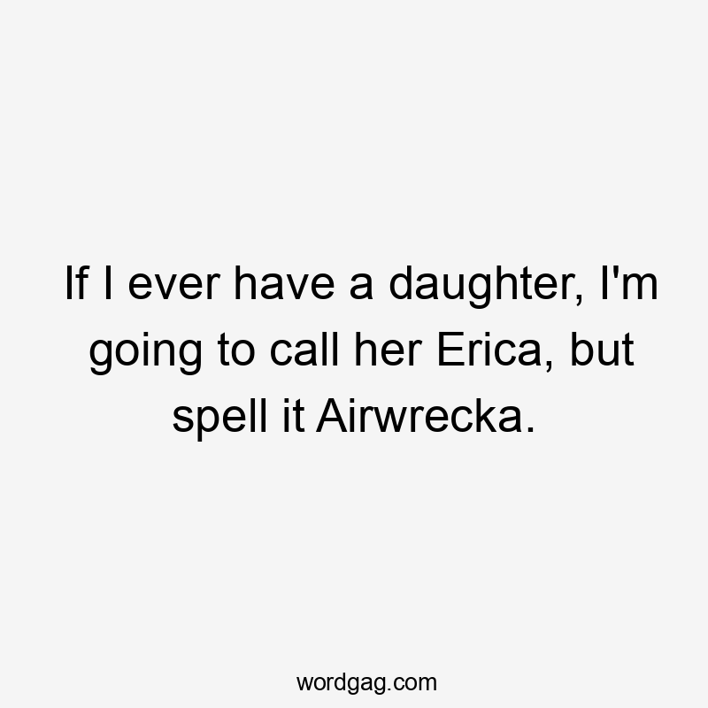If I ever have a daughter, I’m going to call her Erica, but spell it Airwrecka.