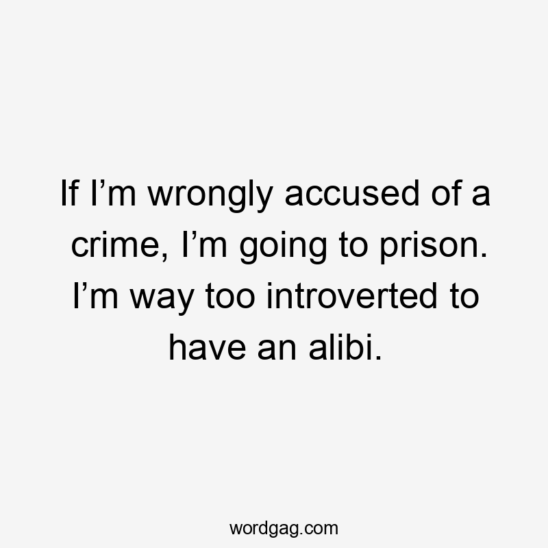 If I’m wrongly accused of a crime, I’m going to prison. I’m way too introverted to have an alibi.