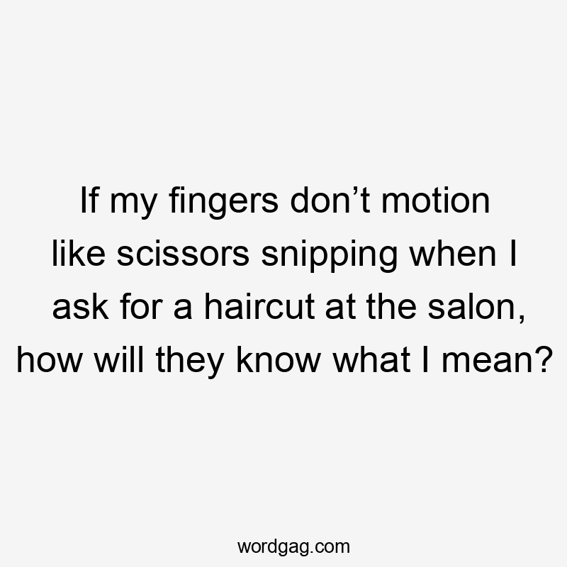 If my fingers don’t motion like scissors snipping when I ask for a haircut at the salon, how will they know what I mean?