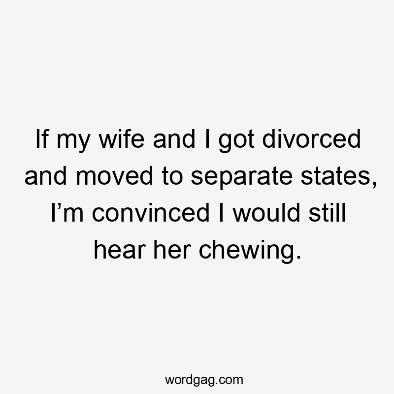 If my wife and I got divorced and moved to separate states, I’m convinced I would still hear her chewing.