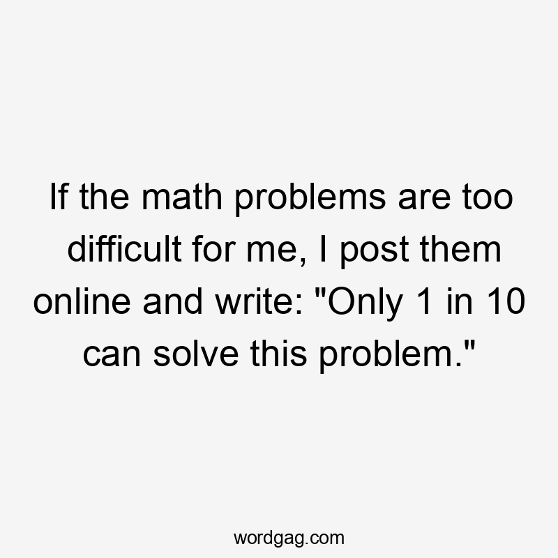 If the math problems are too difficult for me, I post them online and write: “Only 1 in 10 can solve this problem.”