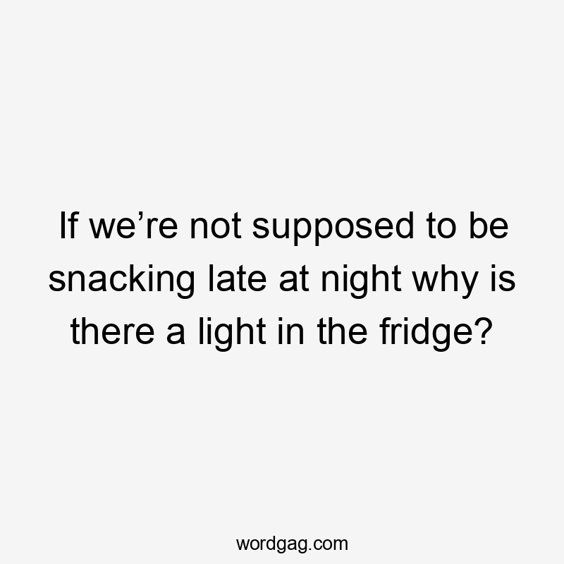 If we’re not supposed to be snacking late at night why is there a light in the fridge?