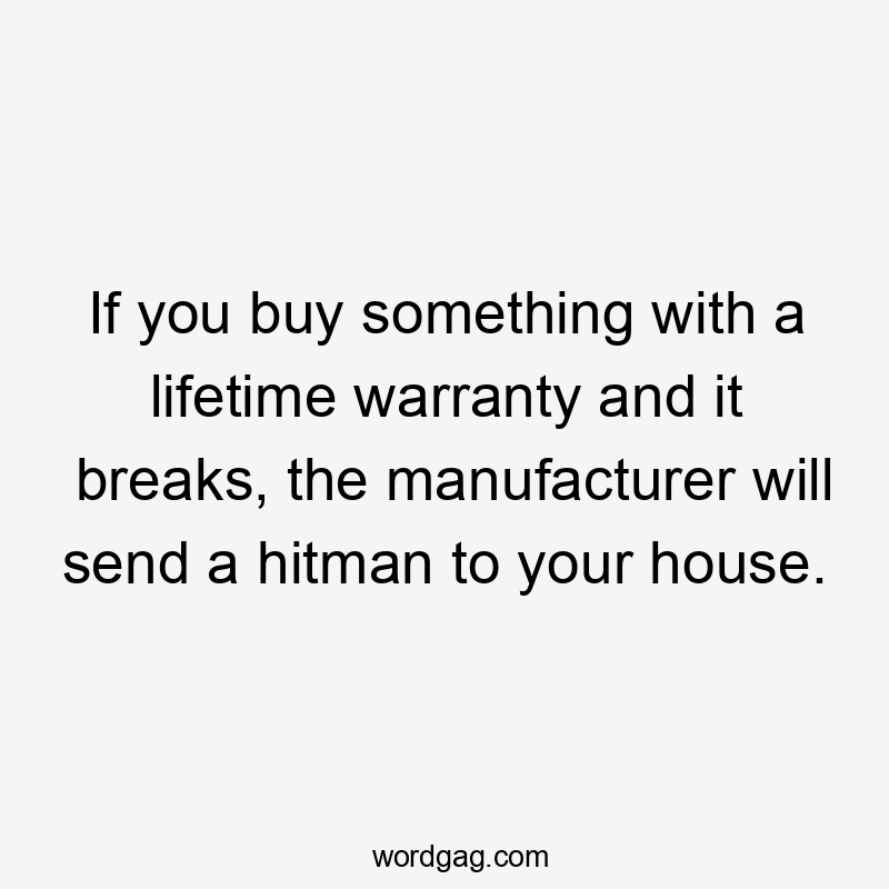 If you buy something with a lifetime warranty and it breaks, the manufacturer will send a hitman to your house.