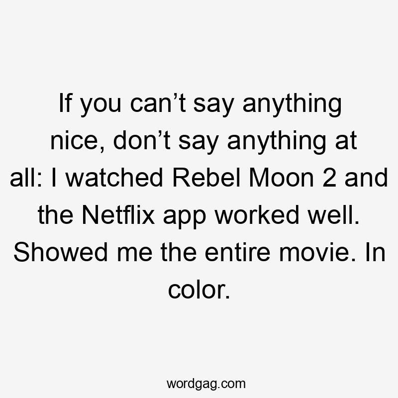 If you can’t say anything nice, don’t say anything at all: I watched Rebel Moon 2 and the Netflix app worked well. Showed me the entire movie. In color.