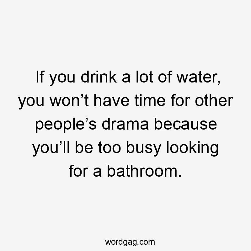 If you drink a lot of water, you won’t have time for other people’s drama because you’ll be too busy looking for a bathroom.