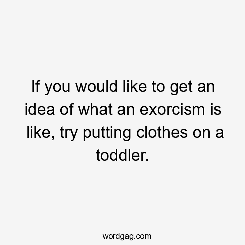 If you would like to get an idea of what an exorcism is like, try putting clothes on a toddler.