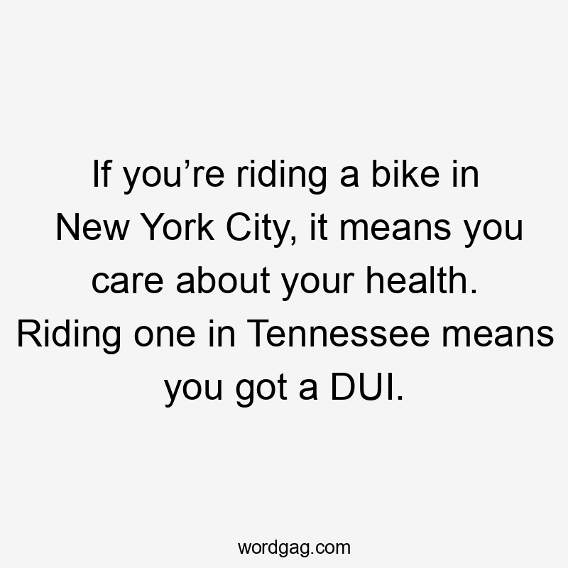 If you’re riding a bike in New York City, it means you care about your health. Riding one in Tennessee means you got a DUI.