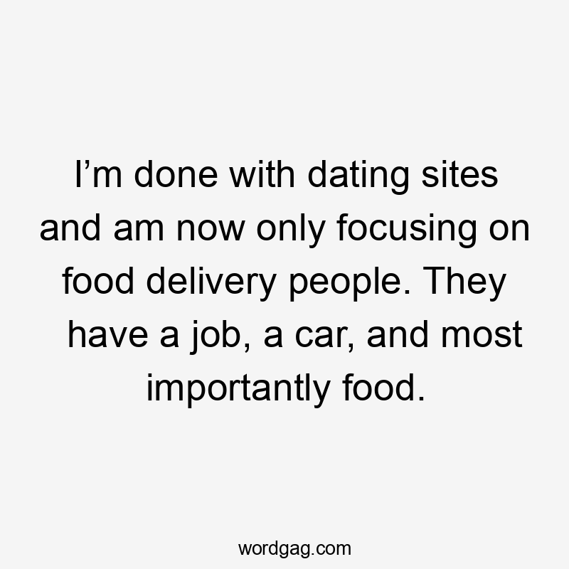 I’m done with dating sites and am now only focusing on food delivery people. They have a job, a car, and most importantly food.