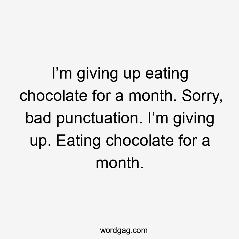 I’m giving up eating chocolate for a month. Sorry, bad punctuation. I’m giving up. Eating chocolate for a month.