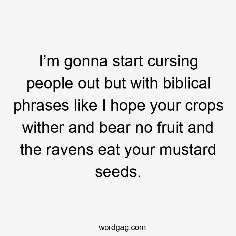 I’m gonna start cursing people out but with biblical phrases like I hope your crops wither and bear no fruit and the ravens eat your mustard seeds.