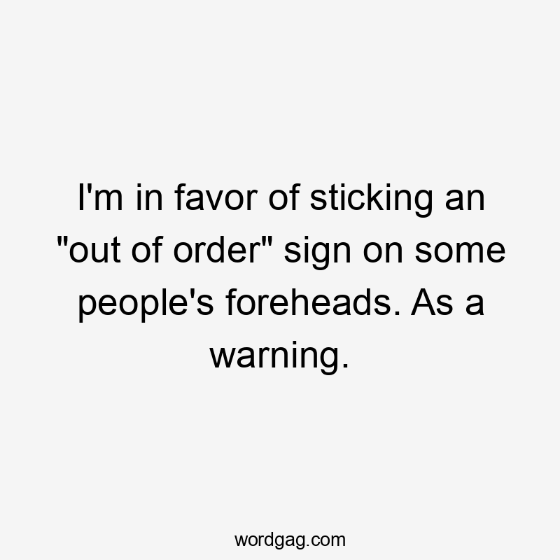 I’m in favor of sticking an “out of order” sign on some people’s foreheads. As a warning.