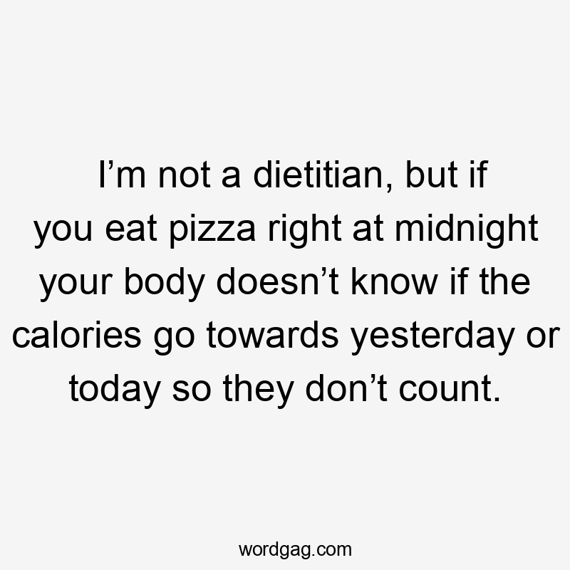 I’m not a dietitian, but if you eat pizza right at midnight your body doesn’t know if the calories go towards yesterday or today so they don’t count.