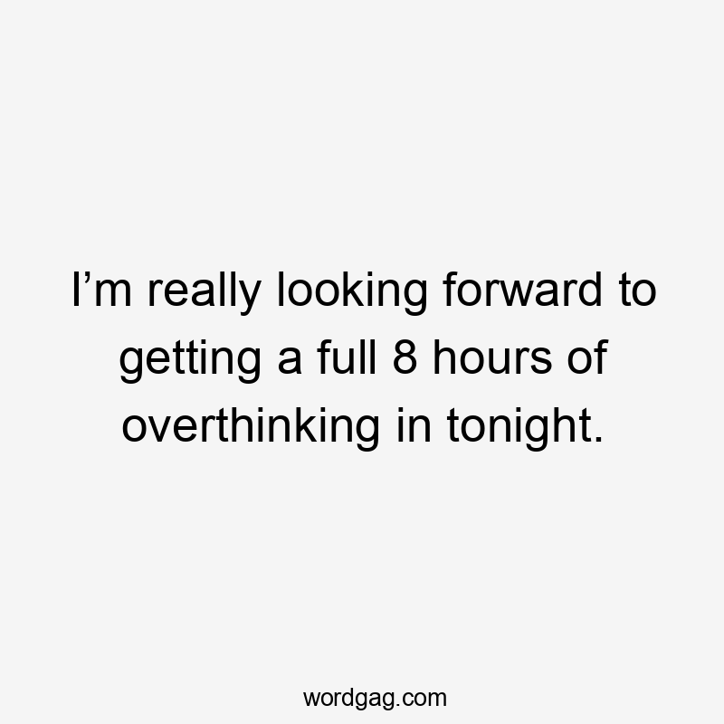 I’m really looking forward to getting a full 8 hours of overthinking in tonight.