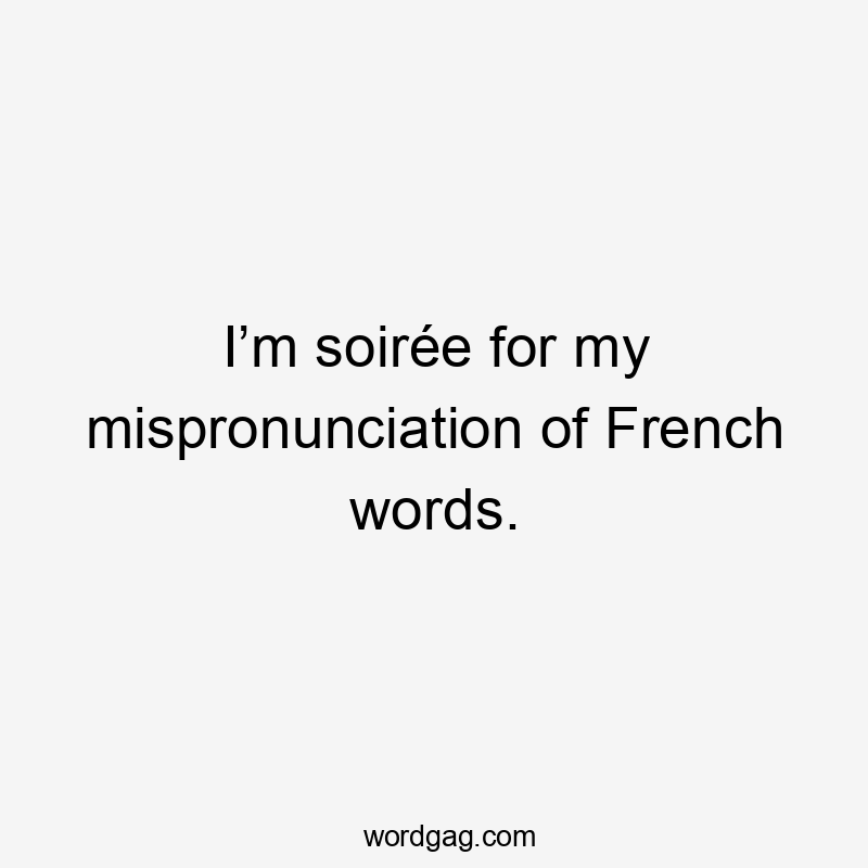 I’m soirée for my mispronunciation of French words.