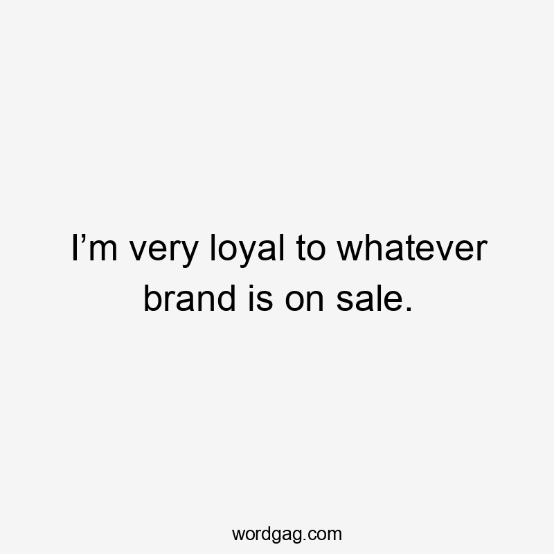 I’m very loyal to whatever brand is on sale.