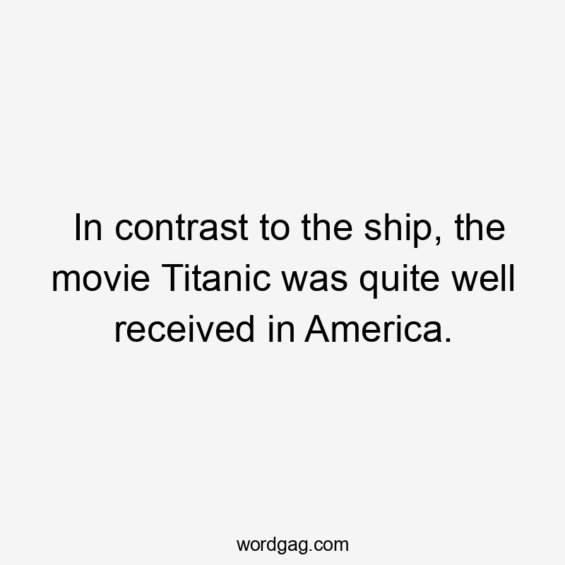 In contrast to the ship, the movie Titanic was quite well received in America.