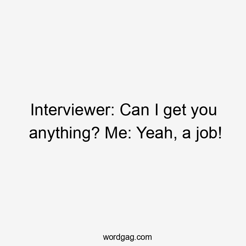 Interviewer: Can I get you anything? Me: Yeah, a job!