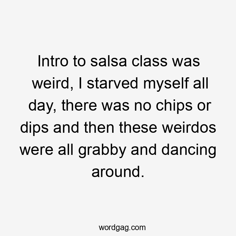 Intro to salsa class was weird, I starved myself all day, there was no chips or dips and then these weirdos were all grabby and dancing around.