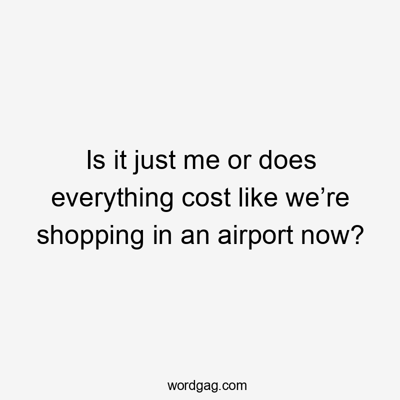Is it just me or does everything cost like we’re shopping in an airport now?