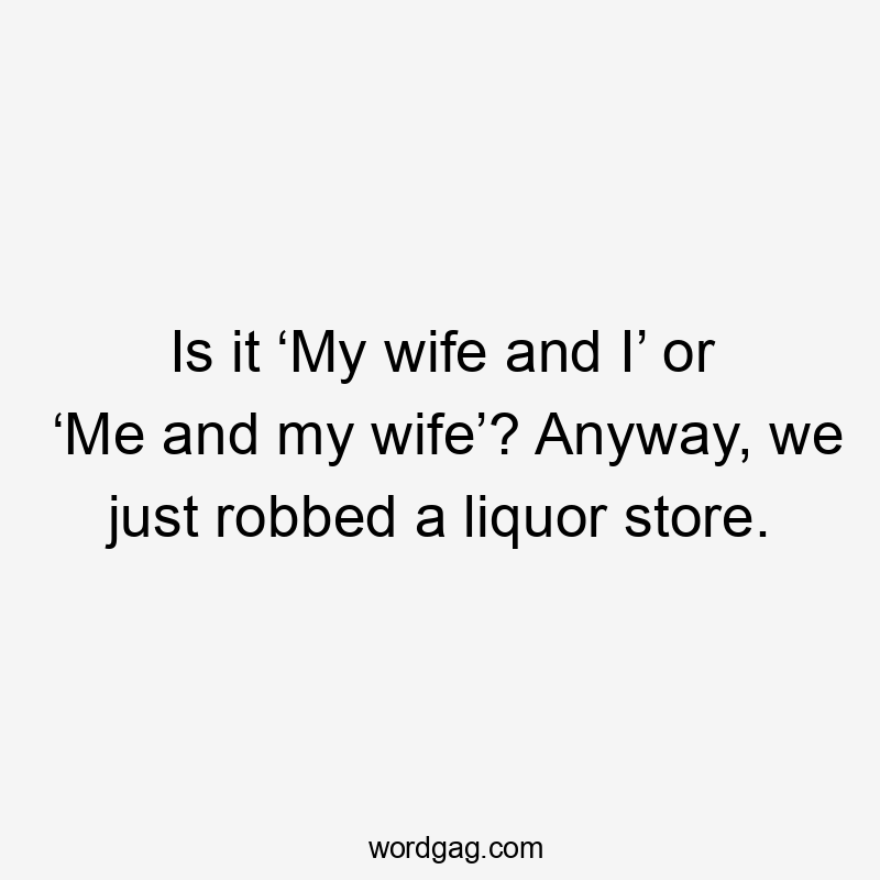 Is it ‘My wife and I’ or ‘Me and my wife’? Anyway, we just robbed a liquor store.