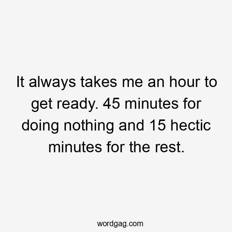 It always takes me an hour to get ready. 45 minutes for doing nothing and 15 hectic minutes for the rest.