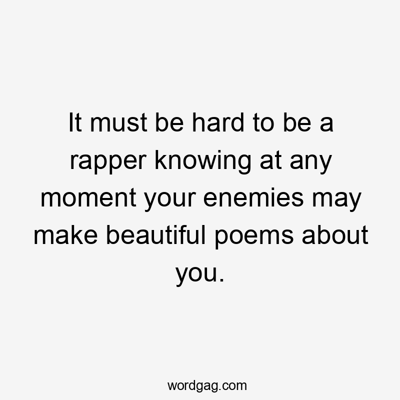It must be hard to be a rapper knowing at any moment your enemies may make beautiful poems about you.