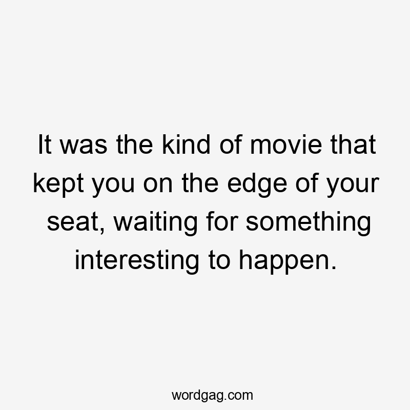 It was the kind of movie that kept you on the edge of your seat, waiting for something interesting to happen.