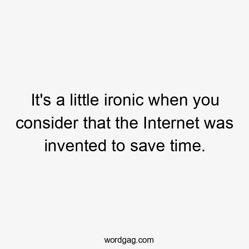 It’s a little ironic when you consider that the Internet was invented to save time.