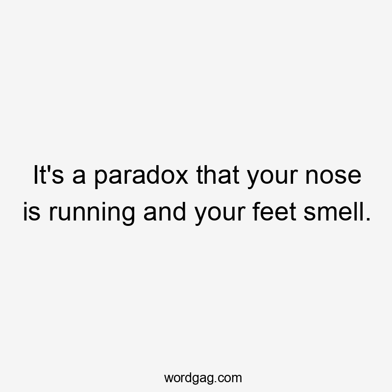 It’s a paradox that your nose is running and your feet smell.