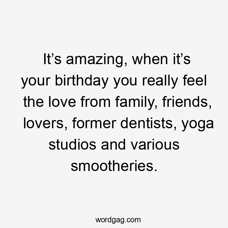 It’s amazing, when it’s your birthday you really feel the love from family, friends, lovers, former dentists, yoga studios and various smootheries.