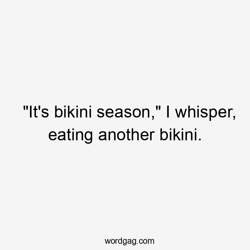 "It's bikini season," I whisper, eating another bikini.