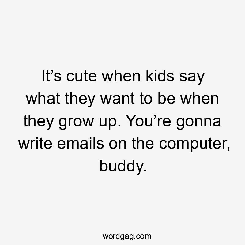 It’s cute when kids say what they want to be when they grow up. You’re gonna write emails on the computer, buddy.