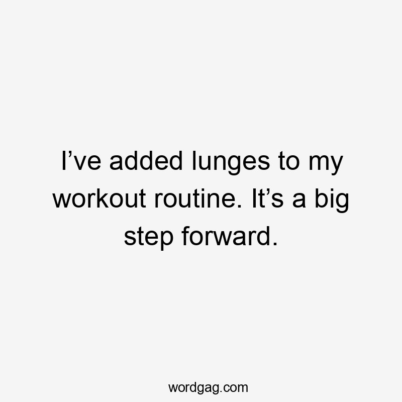 I’ve added lunges to my workout routine. It’s a big step forward.