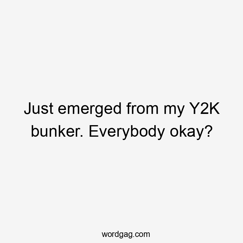 Just emerged from my Y2K bunker. Everybody okay?