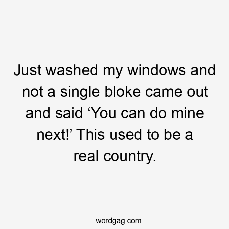 Just washed my windows and not a single bloke came out and said ‘You can do mine next!’ This used to be a real country.