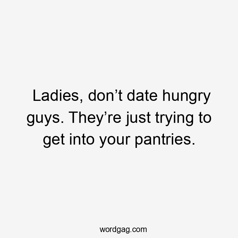 Ladies, don’t date hungry guys. They’re just trying to get into your pantries.