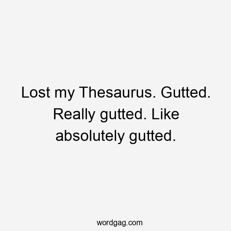 Lost my Thesaurus. Gutted. Really gutted. Like absolutely gutted.
