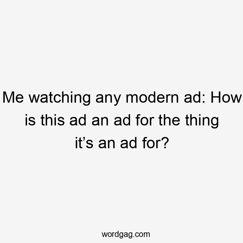 Me watching any modern ad: How is this ad an ad for the thing it’s an ad for?