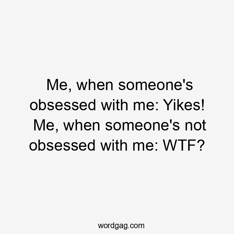 Me, when someone’s obsessed with me: Yikes! Me, when someone’s not obsessed with me: WTF?