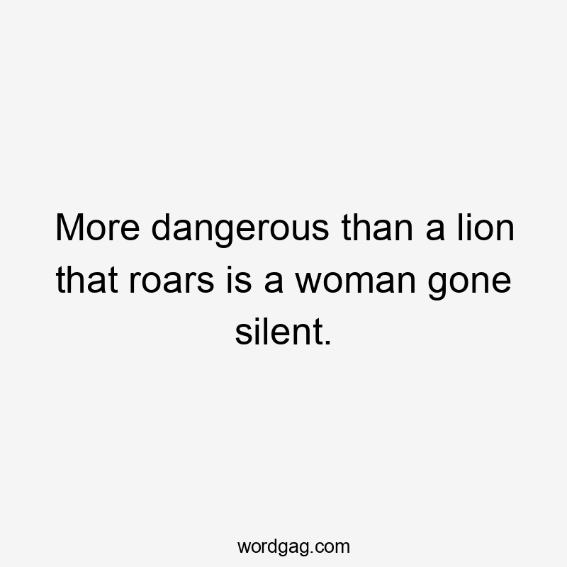 More dangerous than a lion that roars is a woman gone silent.