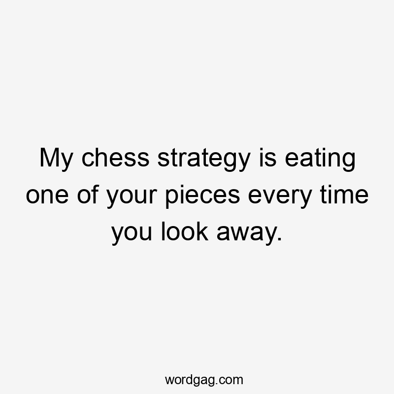 My chess strategy is eating one of your pieces every time you look away.