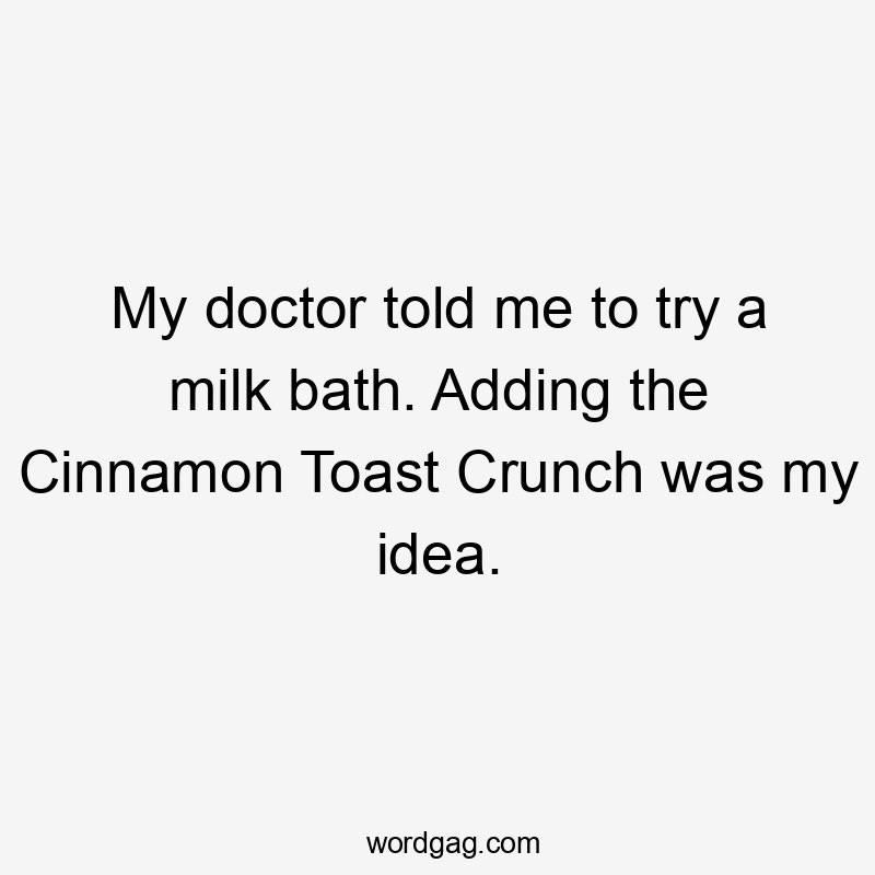My doctor told me to try a milk bath. Adding the Cinnamon Toast Crunch was my idea.