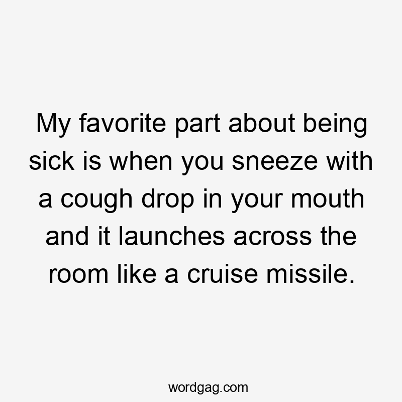 My favorite part about being sick is when you sneeze with a cough drop in your mouth and it launches across the room like a cruise missile.