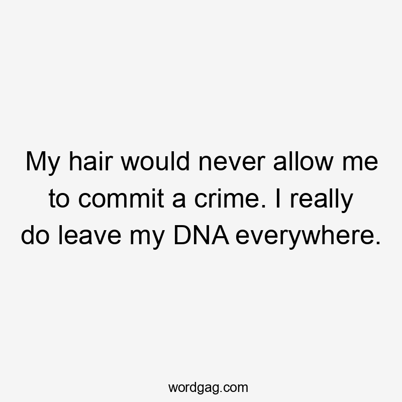 My hair would never allow me to commit a crime. I really do leave my DNA everywhere.