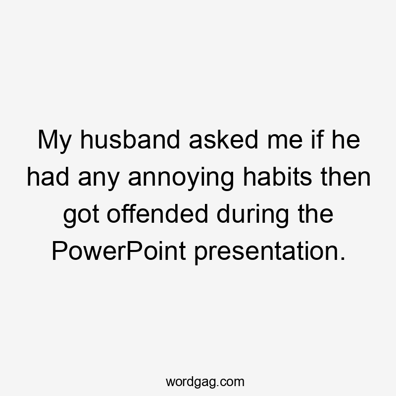 My husband asked me if he had any annoying habits then got offended during the PowerPoint presentation.